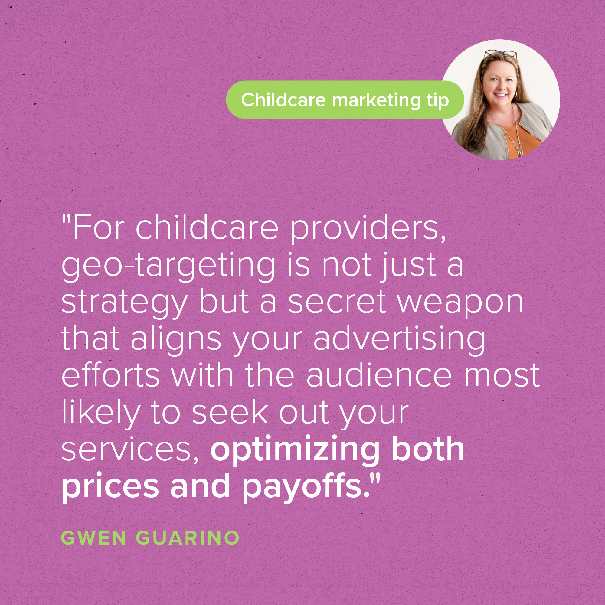 "For childcare providers, geo-targeting is not just a strategy but a secret weapon that aligns your advertising efforts with the audience most likely to seek out your services, optimizing both prices and payoffs." — Gwen Guarino