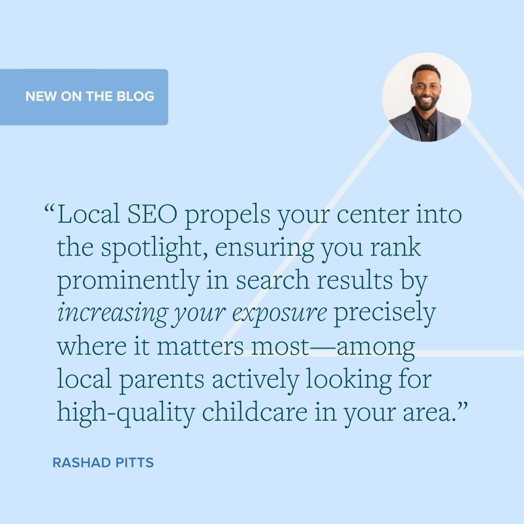 "Local SEO propels your center into the spotlight, ensuring you rank prominently in search results by increasing your exposure precisely where it matters most—among local parents actively looking for high-quality childcare in your area." — Rashad Pitts, Director of Business Development at Rose Marketing Solutions